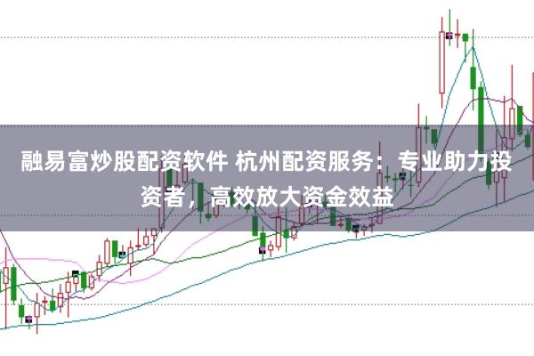 融易富炒股配资软件 杭州配资服务：专业助力投资者，高效放大资金效益