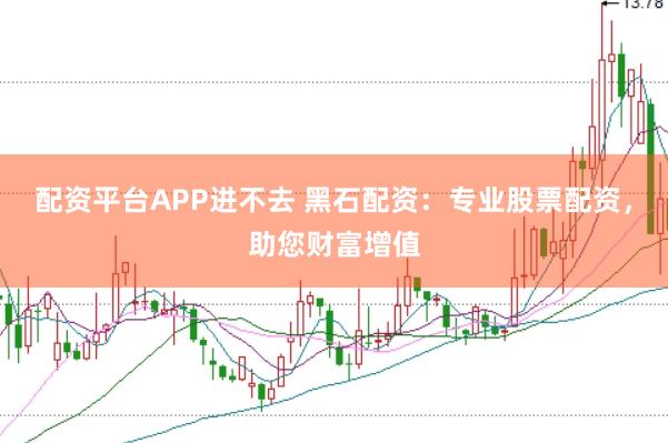 配资平台APP进不去 黑石配资：专业股票配资，助您财富增值