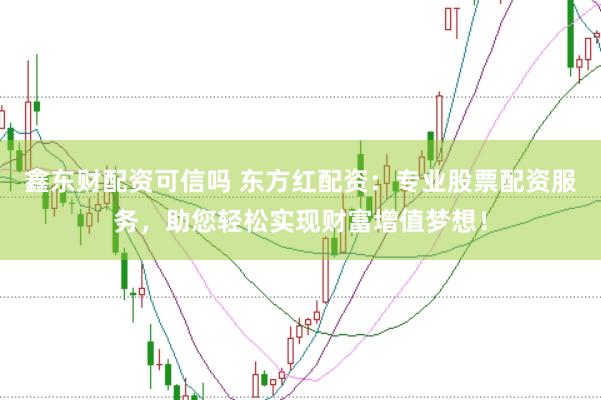 鑫东财配资可信吗 东方红配资：专业股票配资服务，助您轻松实现财富增值梦想！