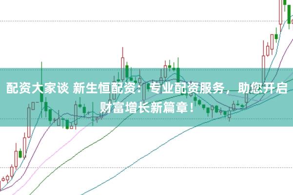 配资大家谈 新生恒配资：专业配资服务，助您开启财富增长新篇章！