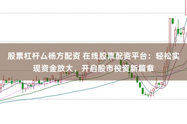股票杠杆厶杨方配资 在线股票配资平台：轻松实现资金放大，开启股市投资新篇章