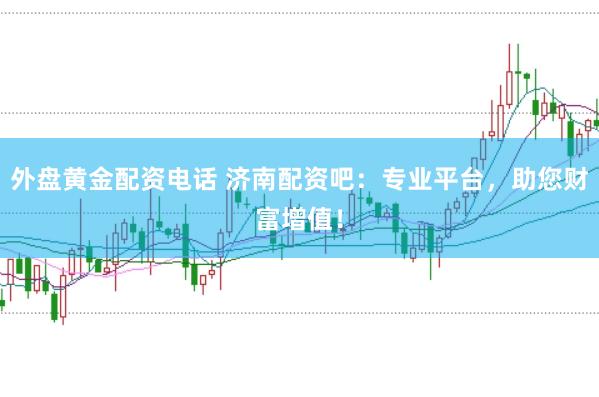 外盘黄金配资电话 济南配资吧：专业平台，助您财富增值！