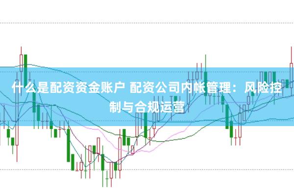 什么是配资资金账户 配资公司内帐管理：风险控制与合规运营