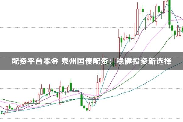 配资平台本金 泉州国债配资：稳健投资新选择