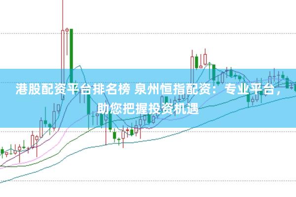 港股配资平台排名榜 泉州恒指配资：专业平台，助您把握投资机遇