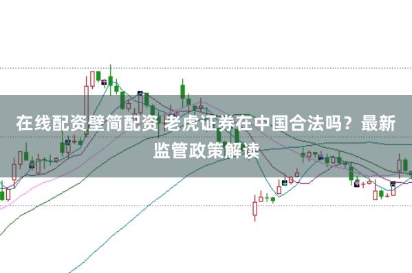 在线配资壁简配资 老虎证券在中国合法吗？最新监管政策解读