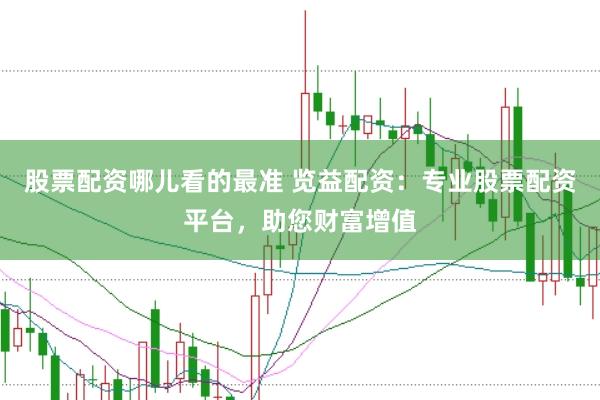 股票配资哪儿看的最准 览益配资：专业股票配资平台，助您财富增值