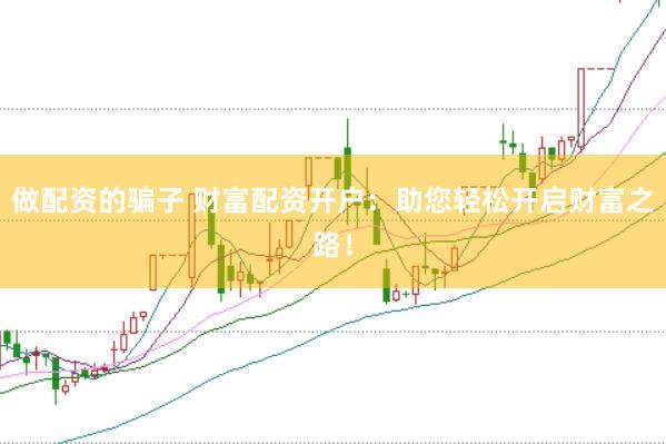 做配资的骗子 财富配资开户：助您轻松开启财富之路！