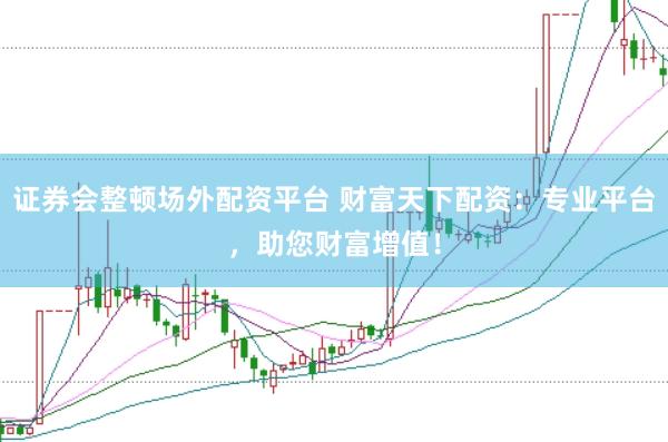 证券会整顿场外配资平台 财富天下配资：专业平台，助您财富增值！