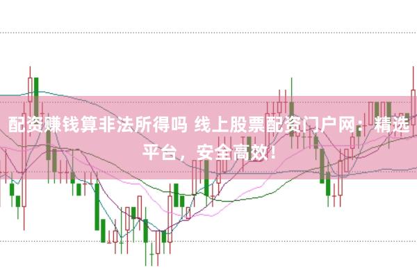 配资赚钱算非法所得吗 线上股票配资门户网：精选平台，安全高效！