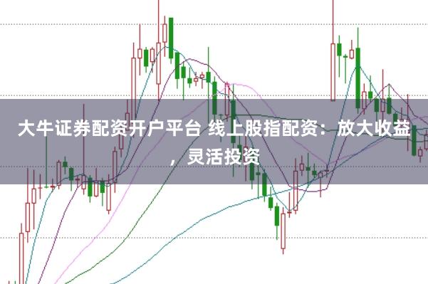 大牛证券配资开户平台 线上股指配资：放大收益，灵活投资