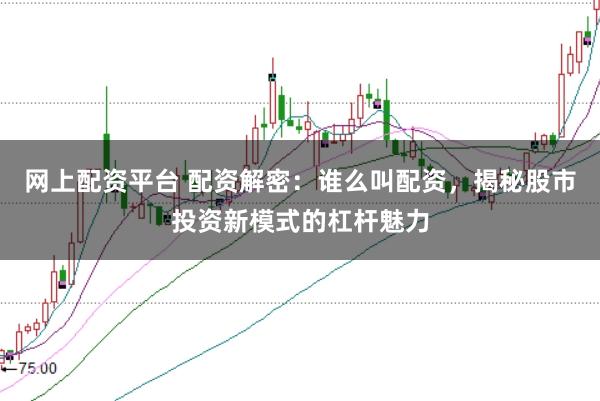 网上配资平台 配资解密：谁么叫配资，揭秘股市投资新模式的杠杆魅力