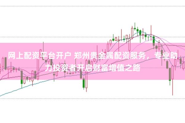 网上配资平台开户 郑州贵金属配资服务，专业助力投资者开启财富增值之路