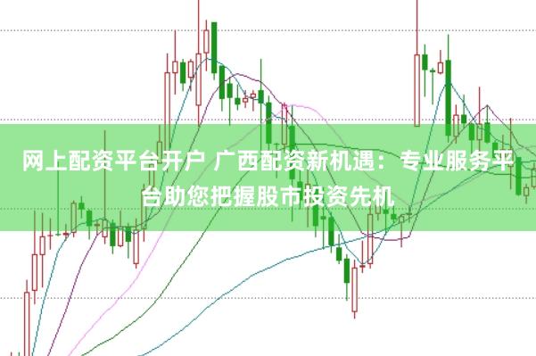 网上配资平台开户 广西配资新机遇：专业服务平台助您把握股市投资先机