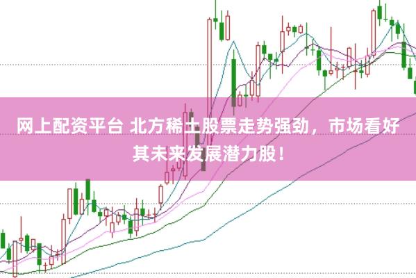 网上配资平台 北方稀土股票走势强劲，市场看好其未来发展潜力股！