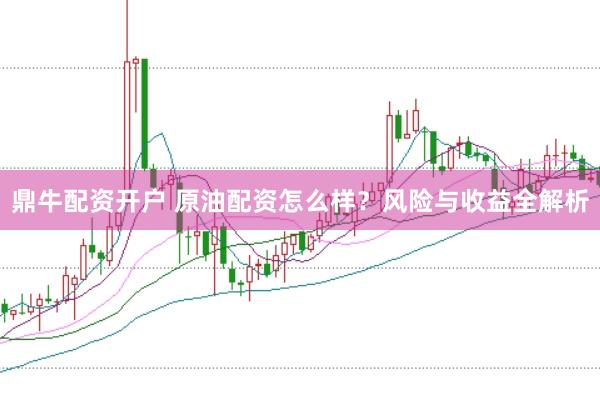 鼎牛配资开户 原油配资怎么样？风险与收益全解析