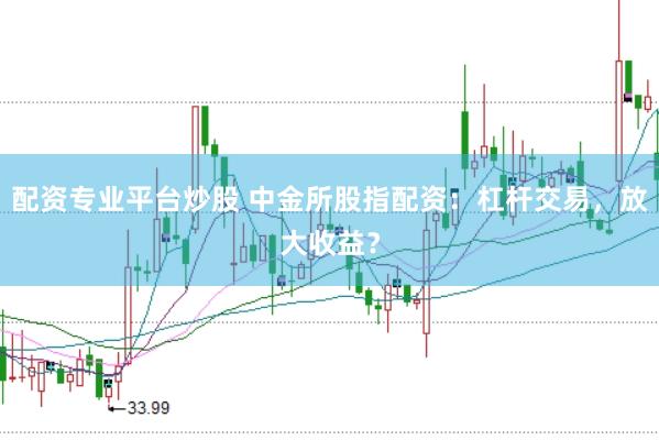 配资专业平台炒股 中金所股指配资：杠杆交易，放大收益？