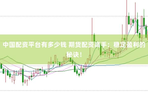 中国配资平台有多少钱 期货配资高手：稳定盈利的秘诀！