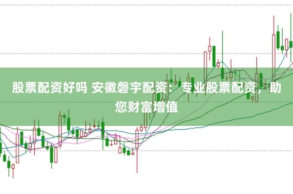 股票配资好吗 安徽磐宇配资：专业股票配资，助您财富增值
