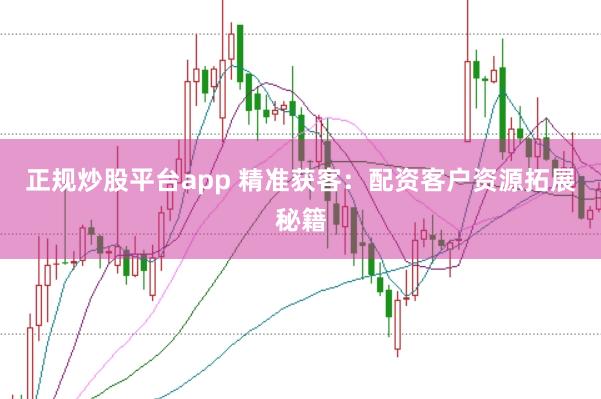正规炒股平台app 精准获客：配资客户资源拓展秘籍