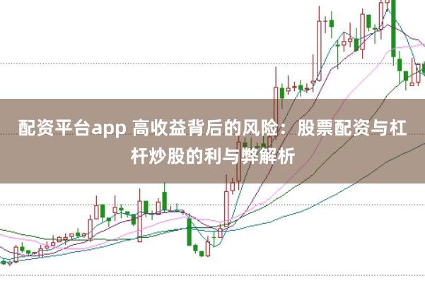 配资平台app 高收益背后的风险：股票配资与杠杆炒股的利与弊解析