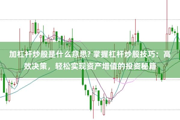 加杠杆炒股是什么意思? 掌握杠杆炒股技巧：高效决策，轻松实现资产增值的投资秘籍