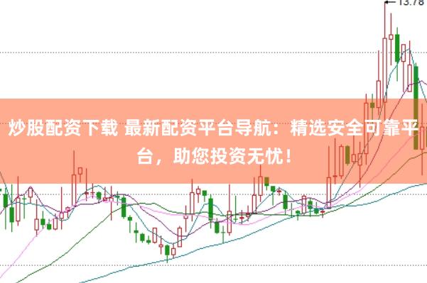 炒股配资下载 最新配资平台导航：精选安全可靠平台，助您投资无忧！