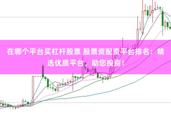 在哪个平台买杠杆股票 股票资配资平台排名：精选优质平台，助您投资！