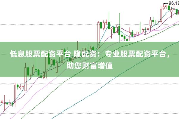 低息股票配资平台 隆配资：专业股票配资平台，助您财富增值