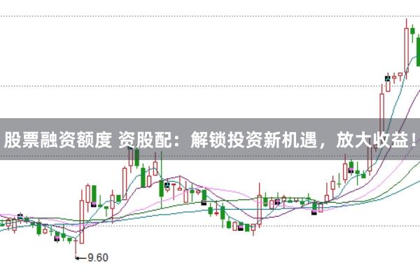 股票融资额度 资股配：解锁投资新机遇，放大收益！