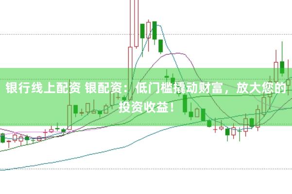 银行线上配资 银配资：低门槛撬动财富，放大您的投资收益！