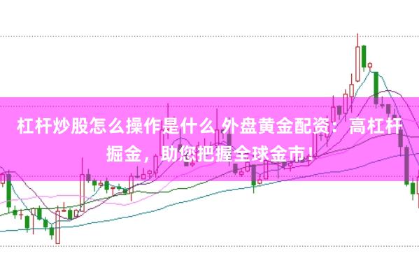 杠杆炒股怎么操作是什么 外盘黄金配资：高杠杆掘金，助您把握全球金市！