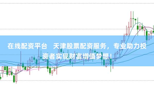 在线配资平台   天津股票配资服务，专业助力投资者实现财富增值梦想！
