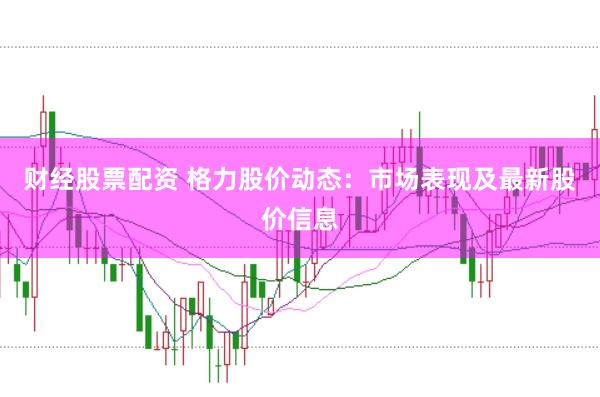 财经股票配资 格力股价动态：市场表现及最新股价信息