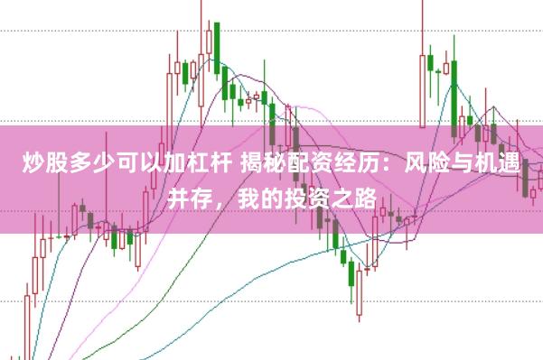 炒股多少可以加杠杆 揭秘配资经历：风险与机遇并存，我的投资之路