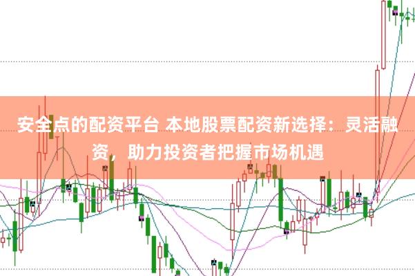 安全点的配资平台 本地股票配资新选择：灵活融资，助力投资者把握市场机遇