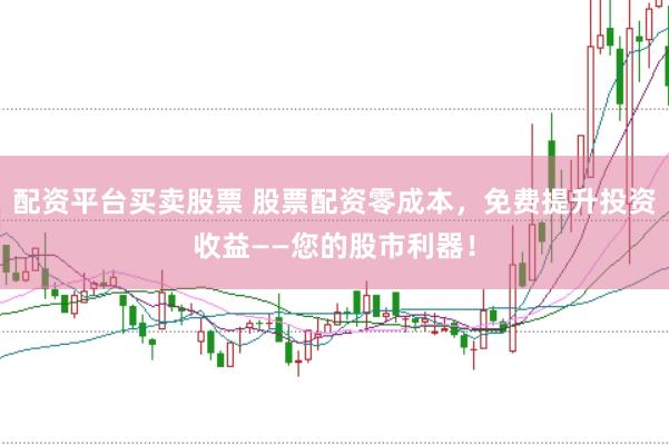 配资平台买卖股票 股票配资零成本，免费提升投资收益——您的股市利器！