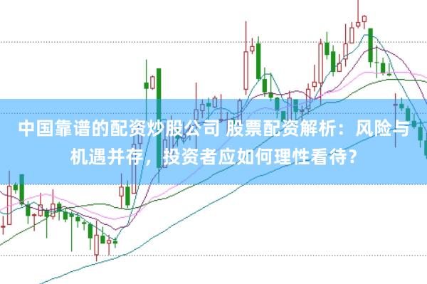 中国靠谱的配资炒股公司 股票配资解析：风险与机遇并存，投资者应如何理性看待？