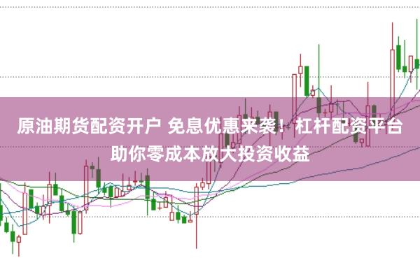 原油期货配资开户 免息优惠来袭！杠杆配资平台助你零成本放大投资收益