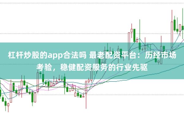 杠杆炒股的app合法吗 最老配资平台：历经市场考验，稳健配资服务的行业先驱