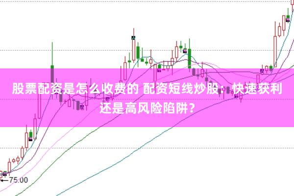 股票配资是怎么收费的 配资短线炒股：快速获利还是高风险陷阱？