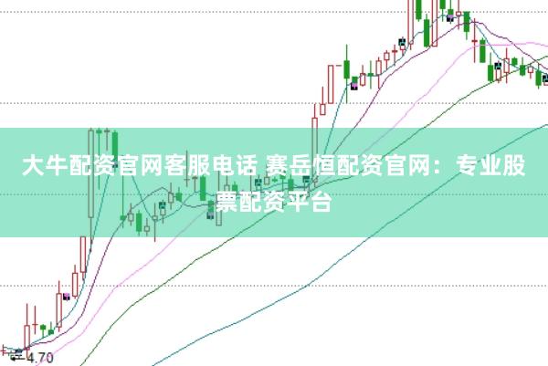 大牛配资官网客服电话 赛岳恒配资官网：专业股票配资平台