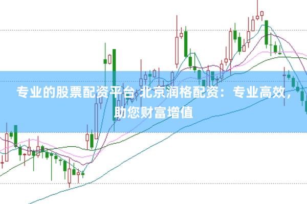专业的股票配资平台 北京润格配资：专业高效，助您财富增值