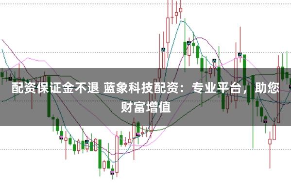 配资保证金不退 蓝象科技配资：专业平台，助您财富增值