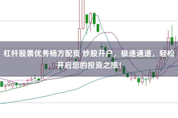 杠杆股票优秀杨方配资 炒股开户，极速通道，轻松开启您的投资之旅！