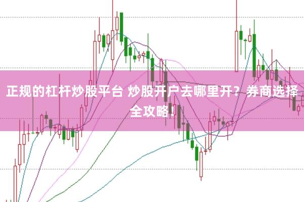 正规的杠杆炒股平台 炒股开户去哪里开？券商选择全攻略！