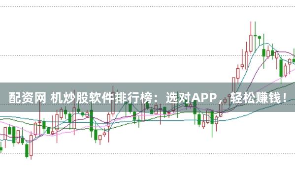 配资网 机炒股软件排行榜：选对APP，轻松赚钱！