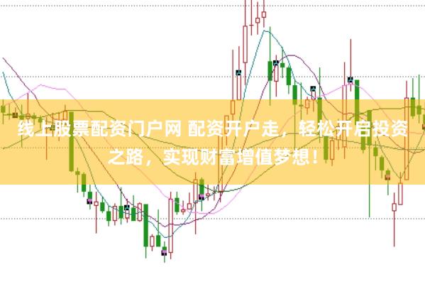 线上股票配资门户网 配资开户走，轻松开启投资之路，实现财富增值梦想！