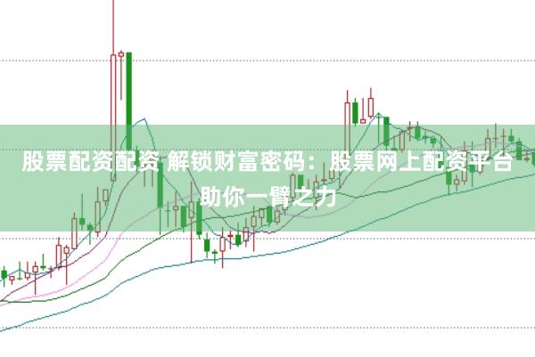 股票配资配资 解锁财富密码：股票网上配资平台助你一臂之力