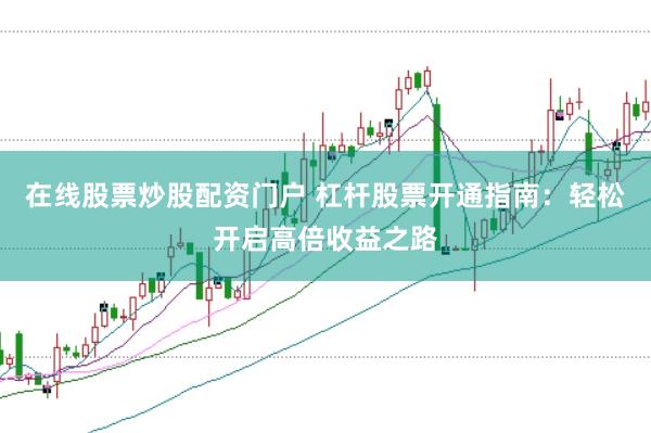 在线股票炒股配资门户 杠杆股票开通指南：轻松开启高倍收益之路